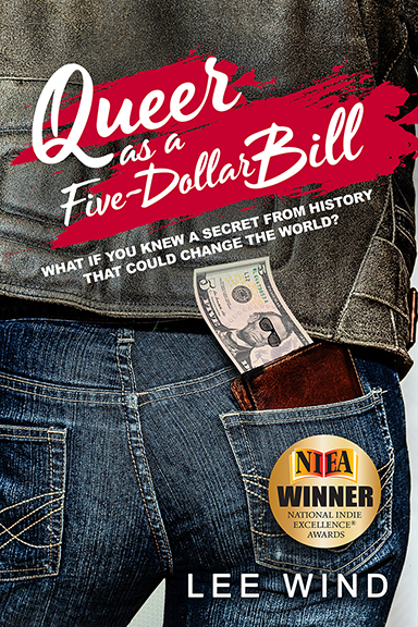 Cover of "Queer as a Five-Dollar Bill" by Lee Wind, showing Abraham Lincoln on the five dollar bill sticking out of a teen's back jeans pocket. The teen has doodled cool sunglasses onto the 16th President's face. The teen also wears a worn leather jacket. The tagline reads: "What if you knew a secret from history that could change the world?" There is an award sticker at lower right, announcing the book won the National Indie Excellence Gold Award for for Best Book: LGBTQ For Children & Young Adults.