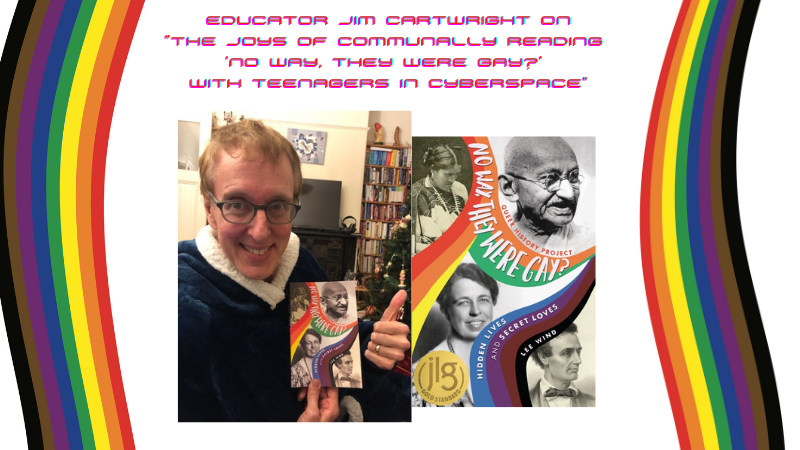 a photo of Jim holding a paperback copy of "No Way, They Were Gay?" next to a larger version of the cover image, with the words "Educator Jim Cartwright on 'The Joys of Communally Reading 'No Way, They Were Gay?' With Teenagers in Cyberspace"