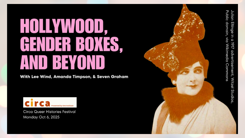 announcement image for "Hollywood, Gender Boxes, and Beyond" with Lee Wind, Amanda Timpson, and Seven Graham, Circa Queer Histories Festival, Monday Oct 6, 2025, with an image from 1917 of Julian Eltinge, famous female impersonator and movie star, in a extravant bow and sequined hat and women's clothing.
