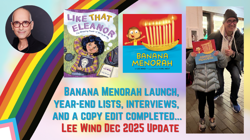 Graphic with rainbow pride ribbon, photo of Lee Wind, the covers of LIKE THAT ELEANOR and BANANA MENORAH, and Lee posing with a young reader who is holding a copy of Banana Menorah over their face at a bookstore event. Text reads the same as the blog headline: Banana Menorah Launch, Year-End LIsts, Interviews, and a Copy Edit Completed... Lee Wind Dec 2025 Update
