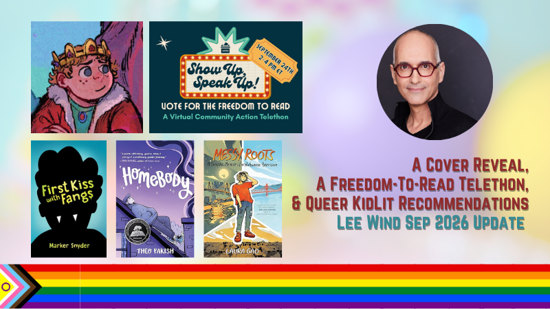 A Cover Reveal, A Freedom-to-Read Telethon, and Queer KidLit Recommendations: Lee Wind Sep 2026 Update - with a detail image of the cover of LUCK CHARMS THE PRINCE, a banner for the Sep 24, 2-4pm Eastern "Show Up, Speak Up! Vote for the Freedom to Read" A Virtual Community Action Telethon and the covers of three graphic novels and graphic memoirs: First Kiss with Fangs, Homebody, and Messy Roots.